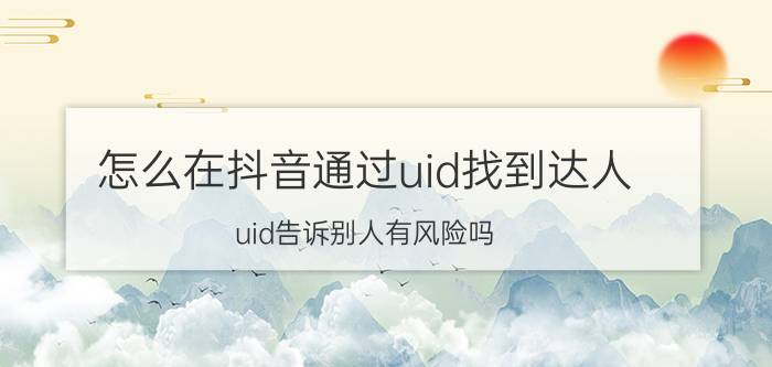 怎么在抖音通过uid找到达人 uid告诉别人有风险吗？